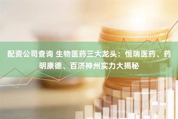 配资公司查询 生物医药三大龙头：恒瑞医药、药明康德、百济神州实力大揭秘