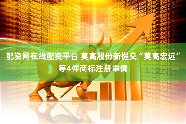 配资网在线配资平台 莫高股份新提交“莫高宏远”等4件商标注册申请