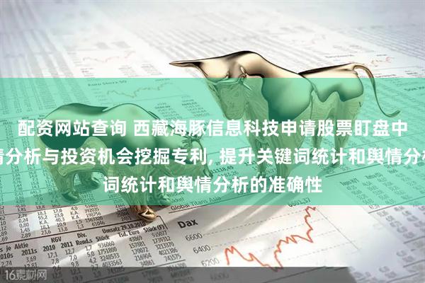 配资网站查询 西藏海豚信息科技申请股票盯盘中的实时舆情分析与投资机会挖掘专利, 提升关键词统计和舆情分析的准确性