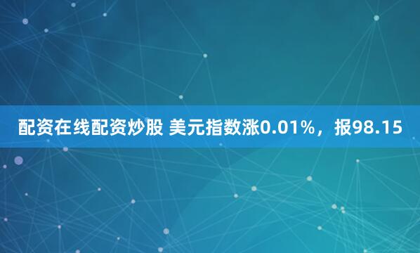 配资在线配资炒股 美元指数涨0.01%，报98.15