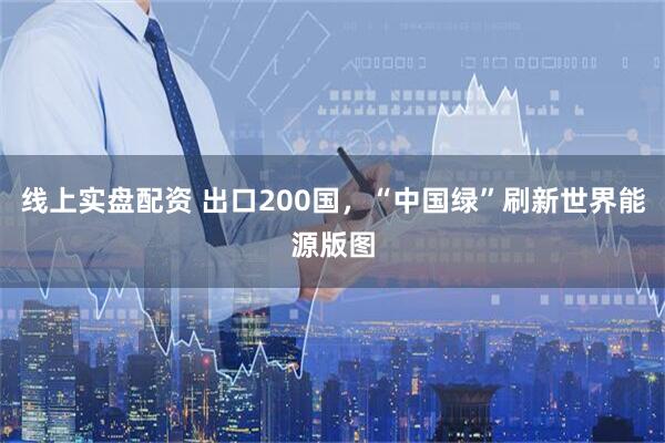 线上实盘配资 出口200国，“中国绿”刷新世界能源版图