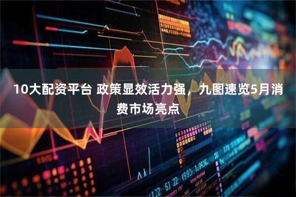 10大配资平台 政策显效活力强，九图速览5月消费市场亮点