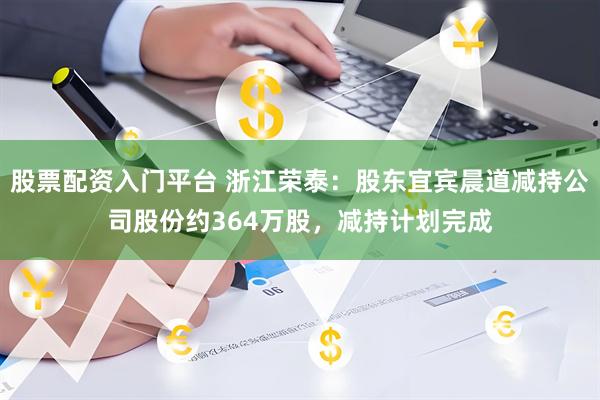 股票配资入门平台 浙江荣泰：股东宜宾晨道减持公司股份约364万股，减持计划完成