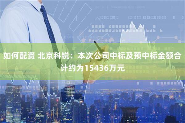 如何配资 北京科锐：本次公司中标及预中标金额合计约为15436万元