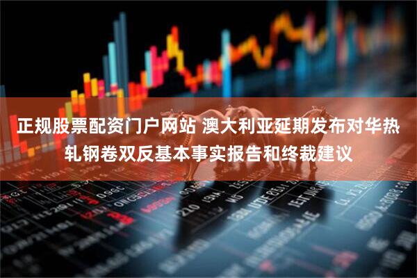 正规股票配资门户网站 澳大利亚延期发布对华热轧钢卷双反基本事实报告和终裁建议