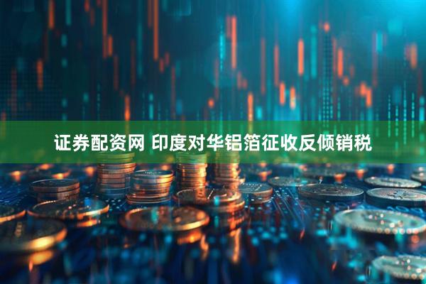 证券配资网 印度对华铝箔征收反倾销税