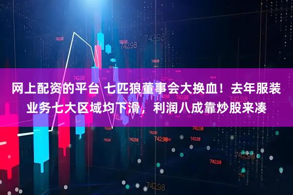 网上配资的平台 七匹狼董事会大换血！去年服装业务七大区域均下滑，利润八成靠炒股来凑