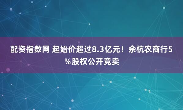 配资指数网 起始价超过8.3亿元！余杭农商行5％股权公开竞卖
