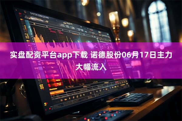 实盘配资平台app下载 诺德股份06月17日主力大幅流入