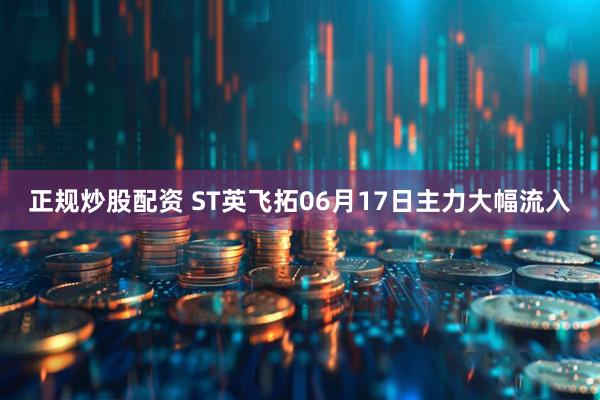 正规炒股配资 ST英飞拓06月17日主力大幅流入