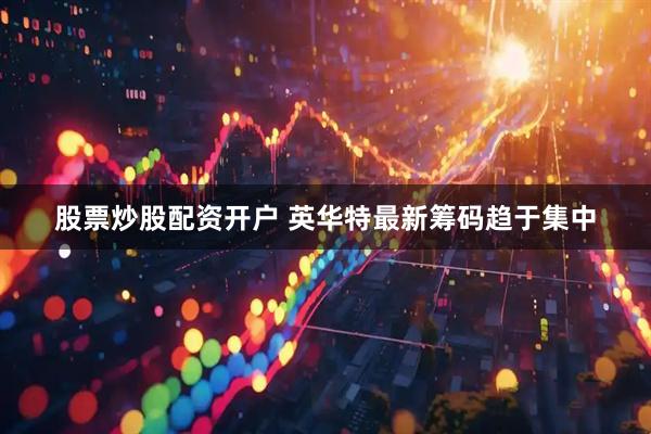 股票炒股配资开户 英华特最新筹码趋于集中