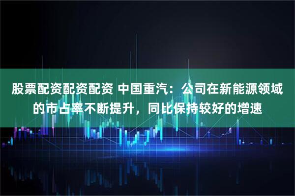 股票配资配资配资 中国重汽：公司在新能源领域的市占率不断提升，同比保持较好的增速