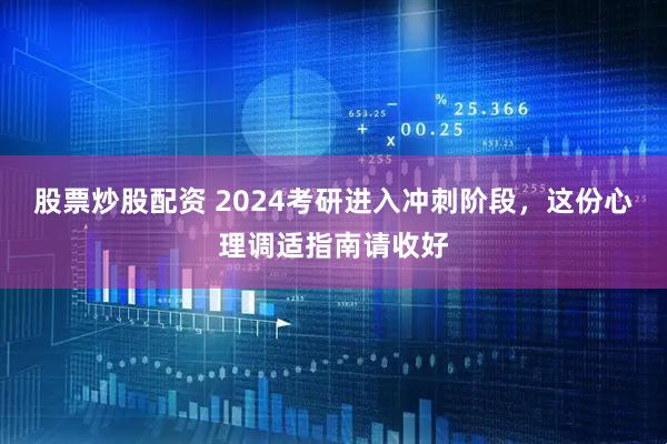 股票炒股配资 2024考研进入冲刺阶段，这份心理调适指南请收好