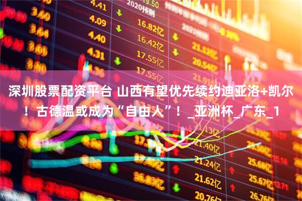 深圳股票配资平台 山西有望优先续约迪亚洛+凯尔！古德温或成为“自由人”！_亚洲杯_广东_1