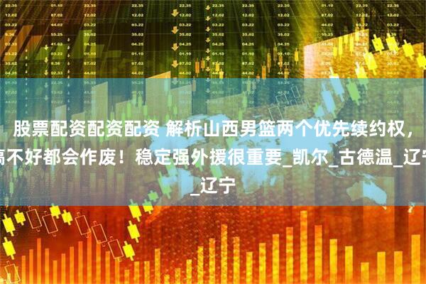股票配资配资配资 解析山西男篮两个优先续约权，搞不好都会作废！稳定强外援很重要_凯尔_古德温_辽宁