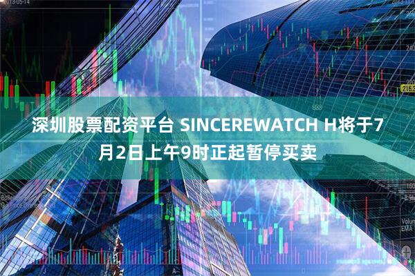 深圳股票配资平台 SINCEREWATCH H将于7月2日上午9时正起暂停买卖