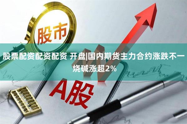 股票配资配资配资 开盘|国内期货主力合约涨跌不一 烧碱涨超2%