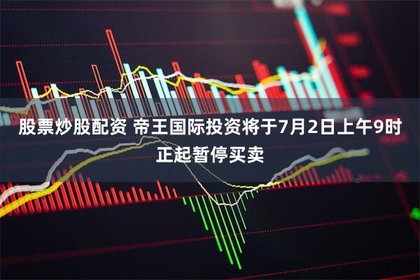 股票炒股配资 帝王国际投资将于7月2日上午9时正起暂停买卖