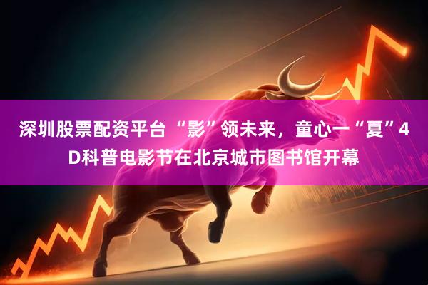 深圳股票配资平台 “影”领未来，童心一“夏”4D科普电影节在北京城市图书馆开幕