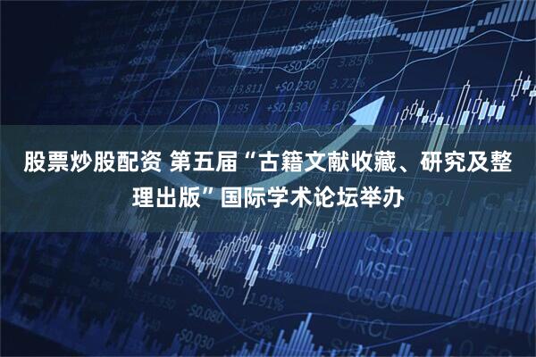 股票炒股配资 第五届“古籍文献收藏、研究及整理出版”国际学术论坛举办