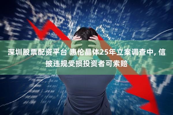 深圳股票配资平台 惠伦晶体25年立案调查中, 信披违规受损投资者可索赔