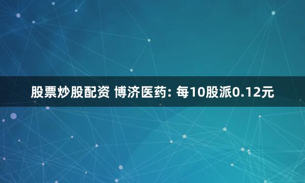 股票炒股配资 博济医药: 每10股派0.12元