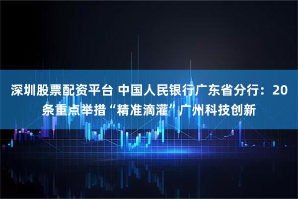 深圳股票配资平台 中国人民银行广东省分行：20条重点举措“精准滴灌”广州科技创新