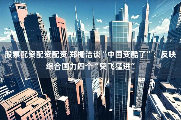 股票配资配资配资 郑栅洁谈“中国变酷了”：反映综合国力四个“突飞猛进”
