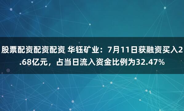 股票配资配资配资 华钰矿业：7月11日获融资买入2.68亿元，占当日流入资金比例为32.47%