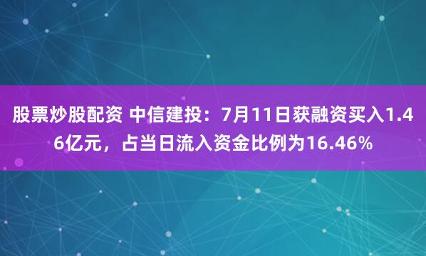 股票炒股配资 中信建投：7月11日获融资买入1.46亿元，占当日流入资金比例为16.46%