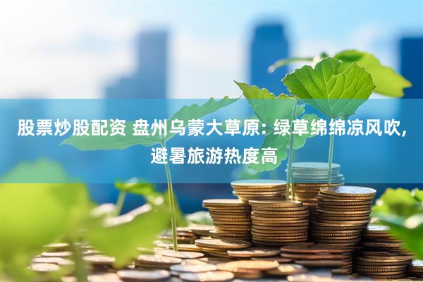 股票炒股配资 盘州乌蒙大草原: 绿草绵绵凉风吹, 避暑旅游热度高