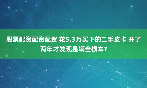 股票配资配资配资 花5.3万买下的二手皮卡 开了两年才发现是辆全损车?