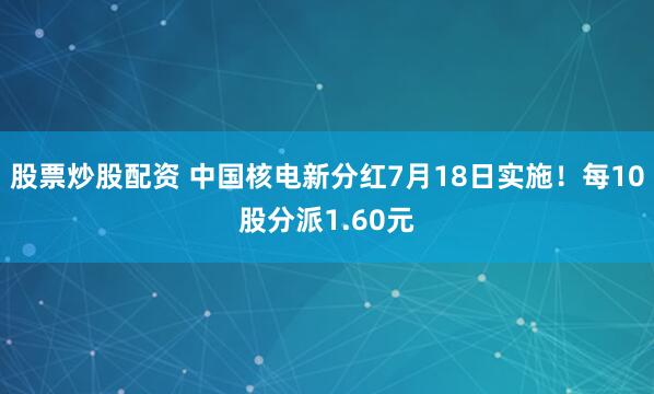 股票炒股配资 中国核电新分红7月18日实施！每10股分派1.60元