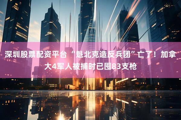 深圳股票配资平台 “魁北克造反兵团”亡了！加拿大4军人被捕时已囤83支枪