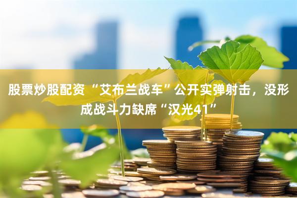 股票炒股配资 “艾布兰战车”公开实弹射击，没形成战斗力缺席“汉光41”