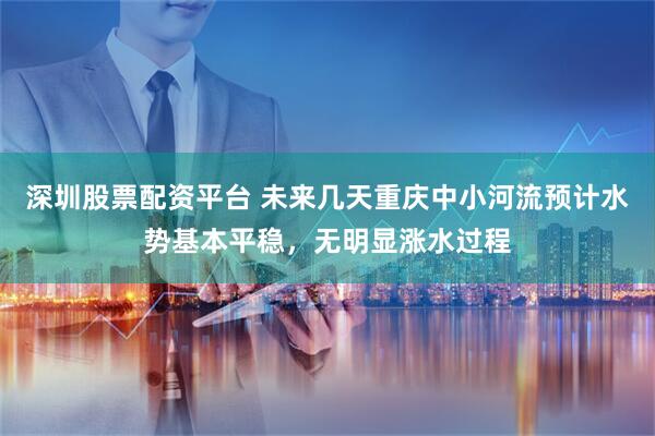 深圳股票配资平台 未来几天重庆中小河流预计水势基本平稳，无明显涨水过程