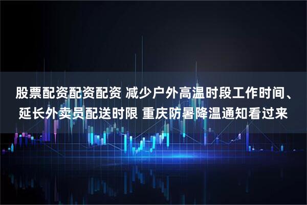 股票配资配资配资 减少户外高温时段工作时间、延长外卖员配送时限 重庆防暑降温通知看过来
