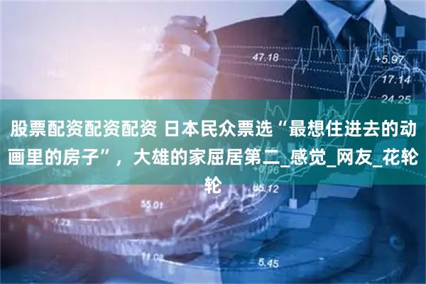 股票配资配资配资 日本民众票选“最想住进去的动画里的房子”，大雄的家屈居第二_感觉_网友_花轮