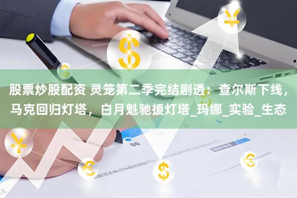 股票炒股配资 灵笼第二季完结剧透：查尔斯下线，马克回归灯塔，白月魁驰援灯塔_玛娜_实验_生态