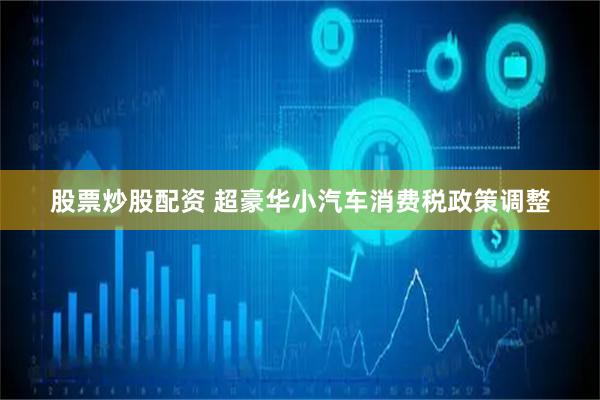 股票炒股配资 超豪华小汽车消费税政策调整