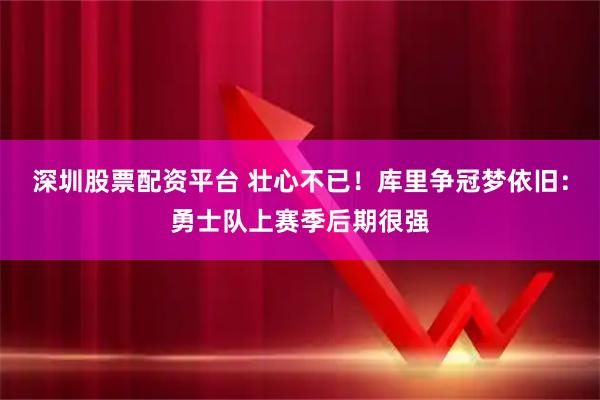 深圳股票配资平台 壮心不已！库里争冠梦依旧：勇士队上赛季后期很强