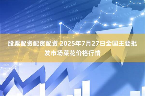 股票配资配资配资 2025年7月27日全国主要批发市场菜花价格行情