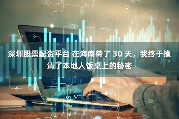 深圳股票配资平台 在海南待了 30 天，我终于摸清了本地人饭桌上的秘密