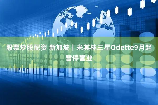 股票炒股配资 新加坡｜米其林三星Odette9月起暂停营业
