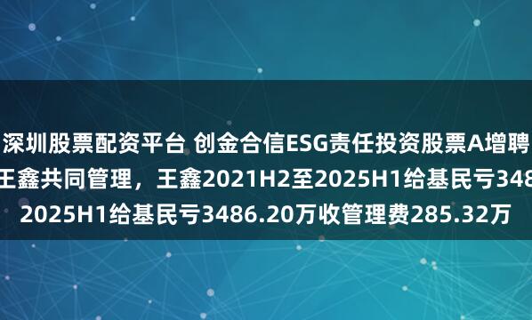 深圳股票配资平台 创金合信ESG责任投资股票A增聘龚超为基金经理，与王鑫共同管理，王鑫2021H2至2025H1给基民亏3486.20万收管理费285.32万