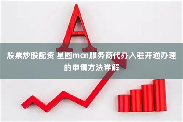 股票炒股配资 星图mcn服务商代办入驻开通办理的申请方法详解