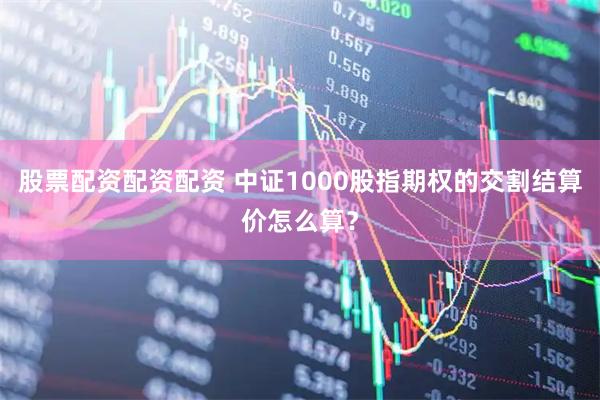 股票配资配资配资 中证1000股指期权的交割结算价怎么算？