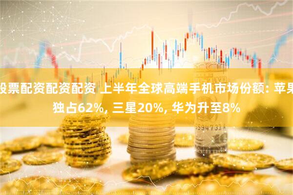 股票配资配资配资 上半年全球高端手机市场份额: 苹果独占62%, 三星20%, 华为升至8%
