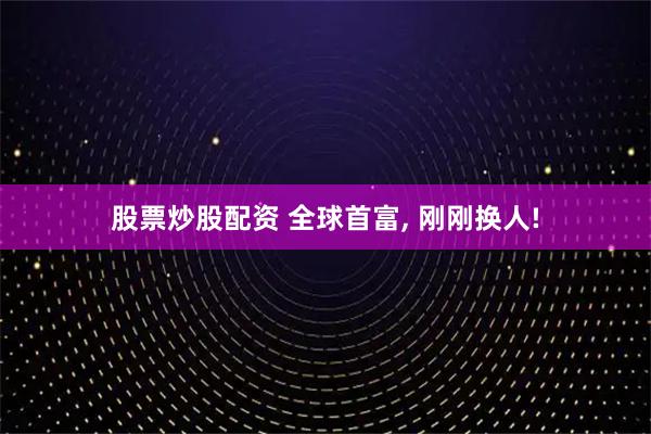 股票炒股配资 全球首富, 刚刚换人!