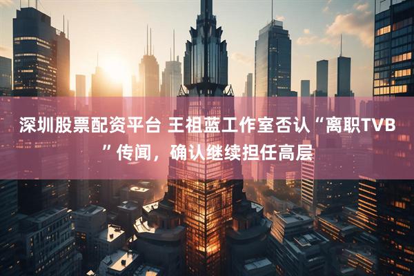 深圳股票配资平台 王祖蓝工作室否认“离职TVB”传闻，确认继续担任高层